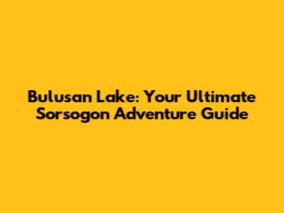 Bulusan Lake: Your Ultimate Sorsogon Adventure Guide