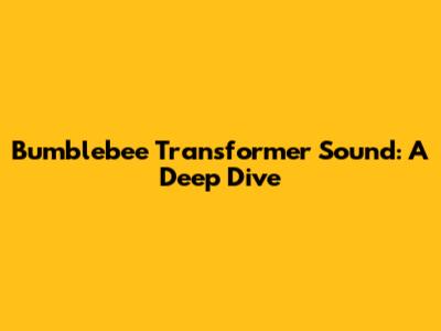 Bumblebee Transformer Sound: A Deep Dive