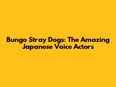 Bungo Stray Dogs: The Amazing Japanese Voice Actors