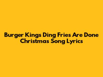 Burger King's "Ding Fries Are Done" Christmas Song Lyrics