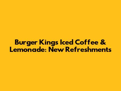 Burger King's Iced Coffee & Lemonade: New Refreshments