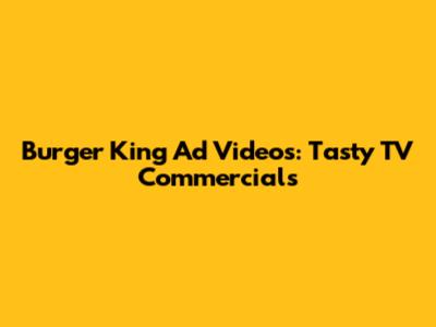 Burger King Ad Videos: Tasty TV Commercials