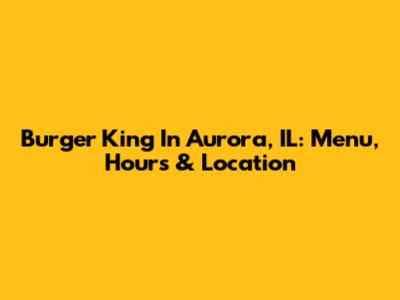 Burger King In Aurora, IL: Menu, Hours & Location