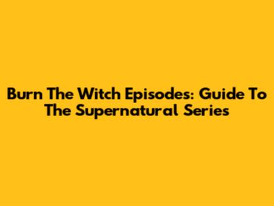 Burn The Witch Episodes: Guide To The Supernatural Series