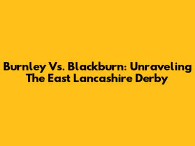 Burnley Vs. Blackburn: Unraveling The East Lancashire Derby