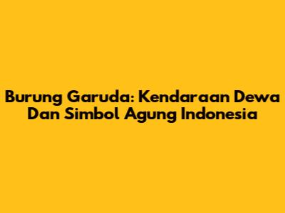 Burung Garuda: Kendaraan Dewa Dan Simbol Agung Indonesia