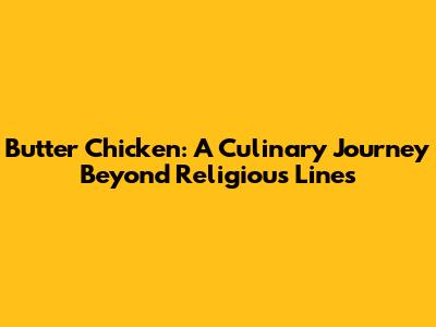 Butter Chicken: A Culinary Journey Beyond Religious Lines