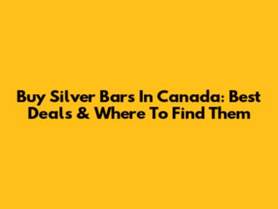 Buy Silver Bars In Canada: Best Deals & Where To Find Them