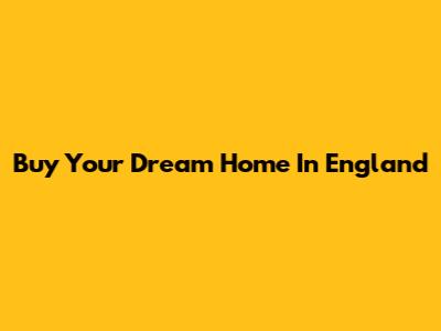 Buy Your Dream Home In England