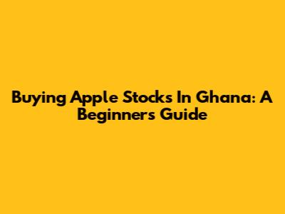 Buying Apple Stocks In Ghana: A Beginner's Guide