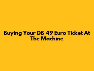 Buying Your DB 49 Euro Ticket At The Machine