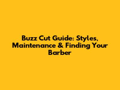 Buzz Cut Guide: Styles, Maintenance & Finding Your Barber
