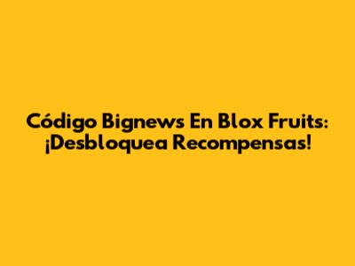 Código Bignews En Blox Fruits: ¡Desbloquea Recompensas!