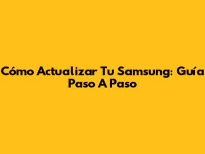 Cómo Actualizar Tu Samsung: Guía Paso A Paso