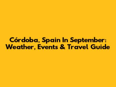 Córdoba, Spain In September: Weather, Events & Travel Guide