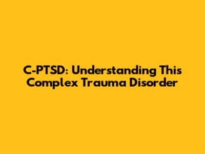 C-PTSD: Understanding This Complex Trauma Disorder