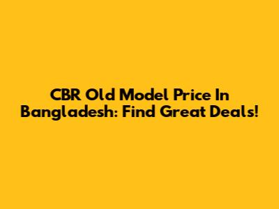 CBR Old Model Price In Bangladesh: Find Great Deals!