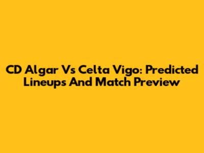CD Algar Vs Celta Vigo: Predicted Lineups And Match Preview
