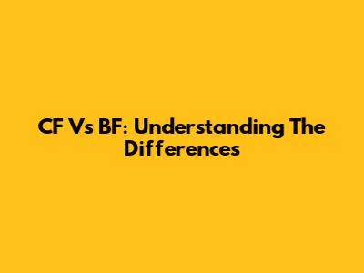 CF Vs BF: Understanding The Differences
