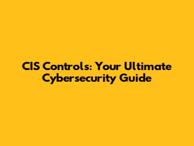 CIS Controls: Your Ultimate Cybersecurity Guide