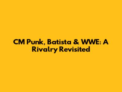 CM Punk, Batista & WWE: A Rivalry Revisited