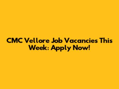 CMC Vellore Job Vacancies This Week: Apply Now!