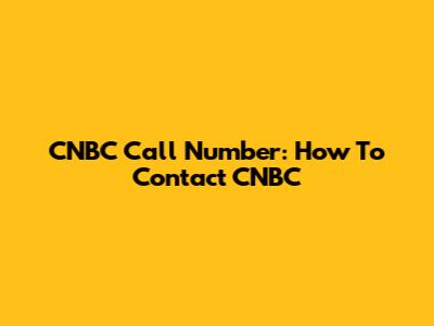CNBC Call Number: How To Contact CNBC