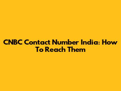 CNBC Contact Number India: How To Reach Them