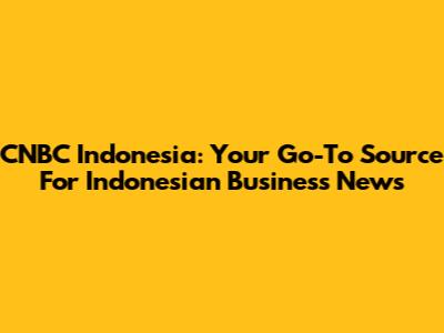 CNBC Indonesia: Your Go-To Source For Indonesian Business News