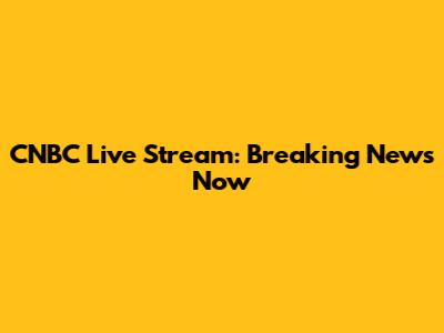 CNBC Live Stream: Breaking News Now