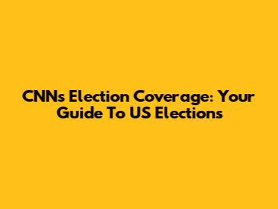 CNN's Election Coverage: Your Guide To US Elections