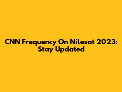 CNN Frequency On Nilesat 2023: Stay Updated