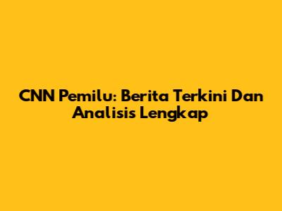 CNN Pemilu: Berita Terkini Dan Analisis Lengkap