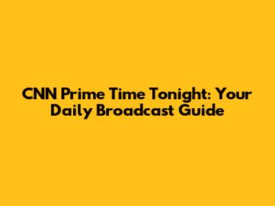 CNN Prime Time Tonight: Your Daily Broadcast Guide