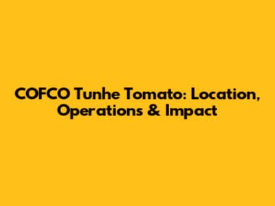 COFCO Tunhe Tomato: Location, Operations & Impact