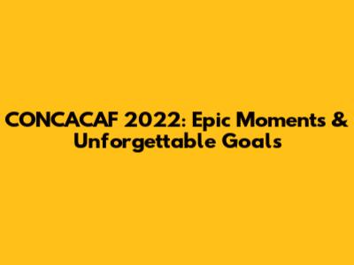 CONCACAF 2022: Epic Moments & Unforgettable Goals