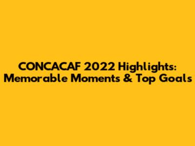 CONCACAF 2022 Highlights: Memorable Moments & Top Goals