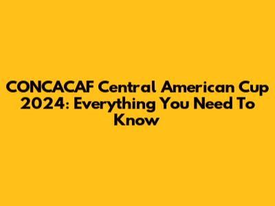CONCACAF Central American Cup 2024: Everything You Need To Know