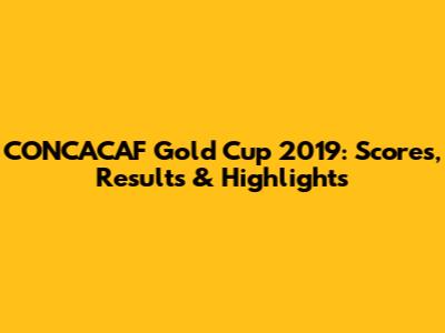 CONCACAF Gold Cup 2019: Scores, Results & Highlights