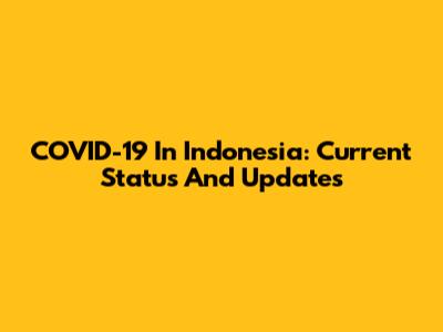COVID-19 In Indonesia: Current Status And Updates