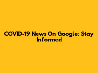 COVID-19 News On Google: Stay Informed