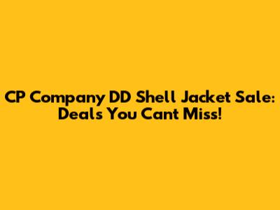 CP Company DD Shell Jacket Sale: Deals You Can't Miss!