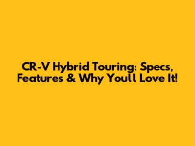 CR-V Hybrid Touring: Specs, Features & Why You'll Love It!