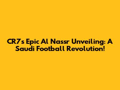 CR7's Epic Al Nassr Unveiling: A Saudi Football Revolution!