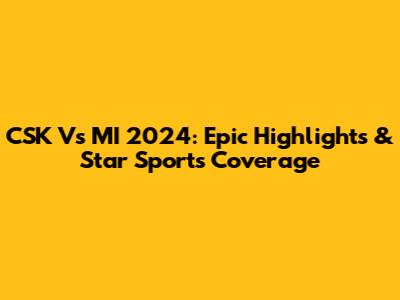 CSK Vs MI 2024: Epic Highlights & Star Sports Coverage