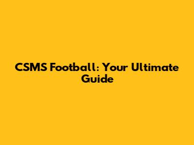CSMS Football: Your Ultimate Guide