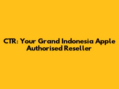 CTR: Your Grand Indonesia Apple Authorised Reseller