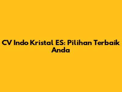 CV Indo Kristal ES: Pilihan Terbaik Anda