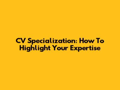 CV Specialization: How To Highlight Your Expertise