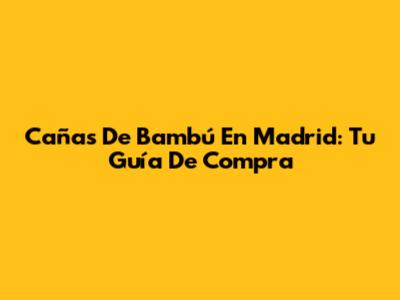 Cañas De Bambú En Madrid: Tu Guía De Compra